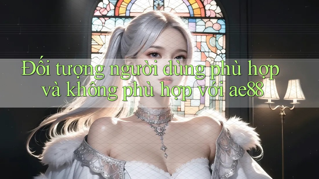 Đối tượng người dùng phù hợp và không phù hợp với ae88 Đối tượng người dùng phù hợp và không phù hợp với ae88