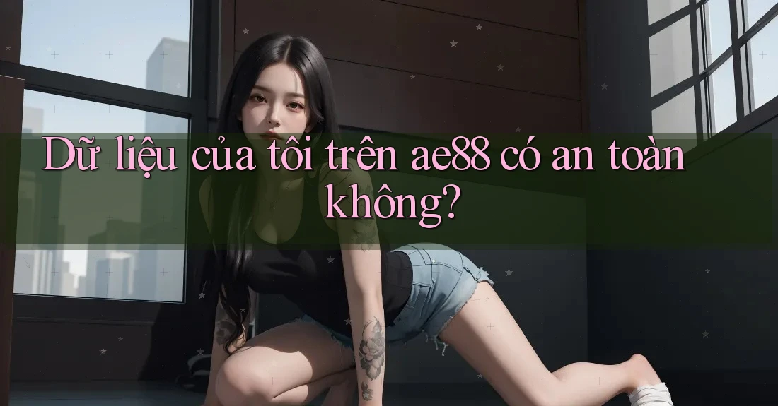 Dữ liệu của tôi trên ae88 có an toàn không? Dữ liệu của tôi trên ae88 có an toàn không?
