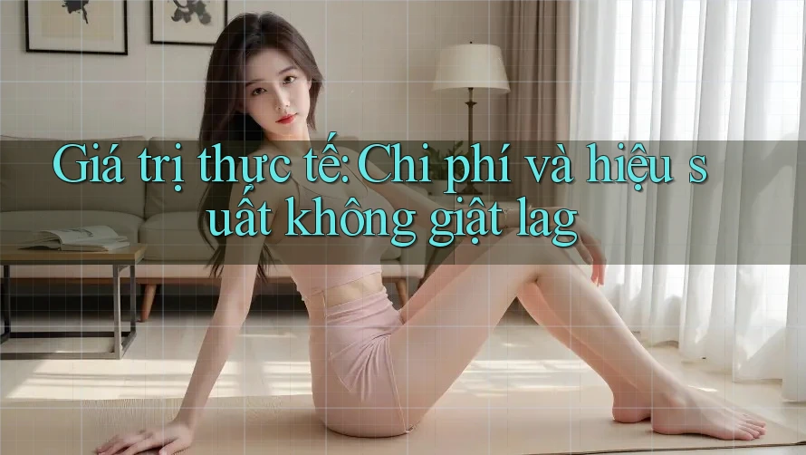 Giá trị thực tế: Chi phí và hiệu suất không giật lag