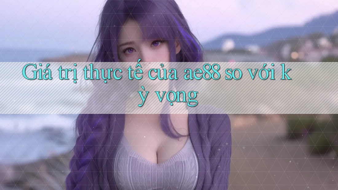 Giá trị thực tế của ae88 so với kỳ vọng Giá trị thực tế của ae88 so với kỳ vọng