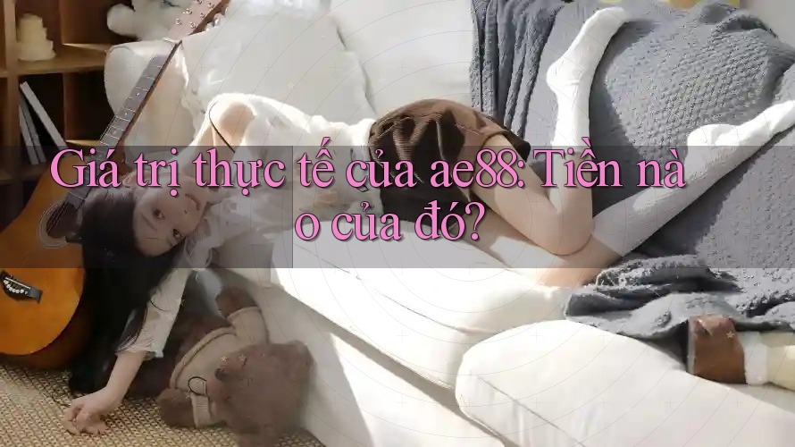 Giá trị thực tế của ae88: Tiền nào của đó? Giá trị thực tế của ae88: Tiền nào của đó?