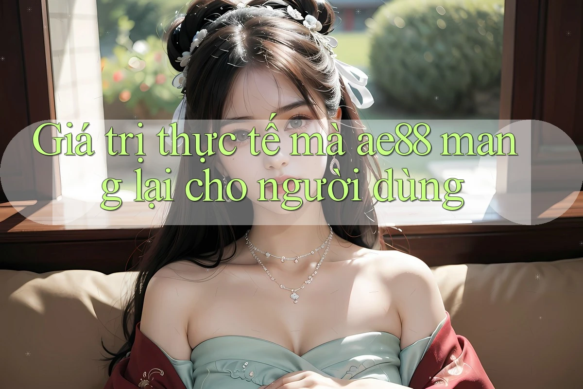 Giá trị thực tế mà ae88 mang lại cho người dùng Giá trị thực tế mà ae88 mang lại cho người dùng