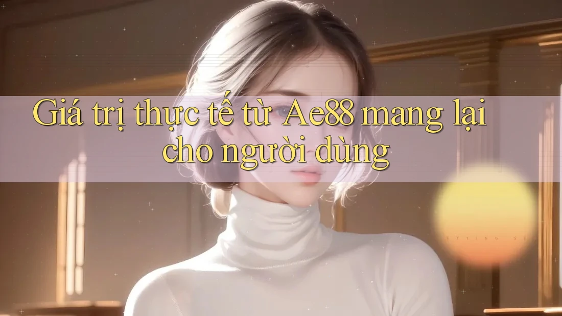 Giá trị thực tế từ Ae88 mang lại cho người dùng Giá trị thực tế từ Ae88 mang lại cho người dùng