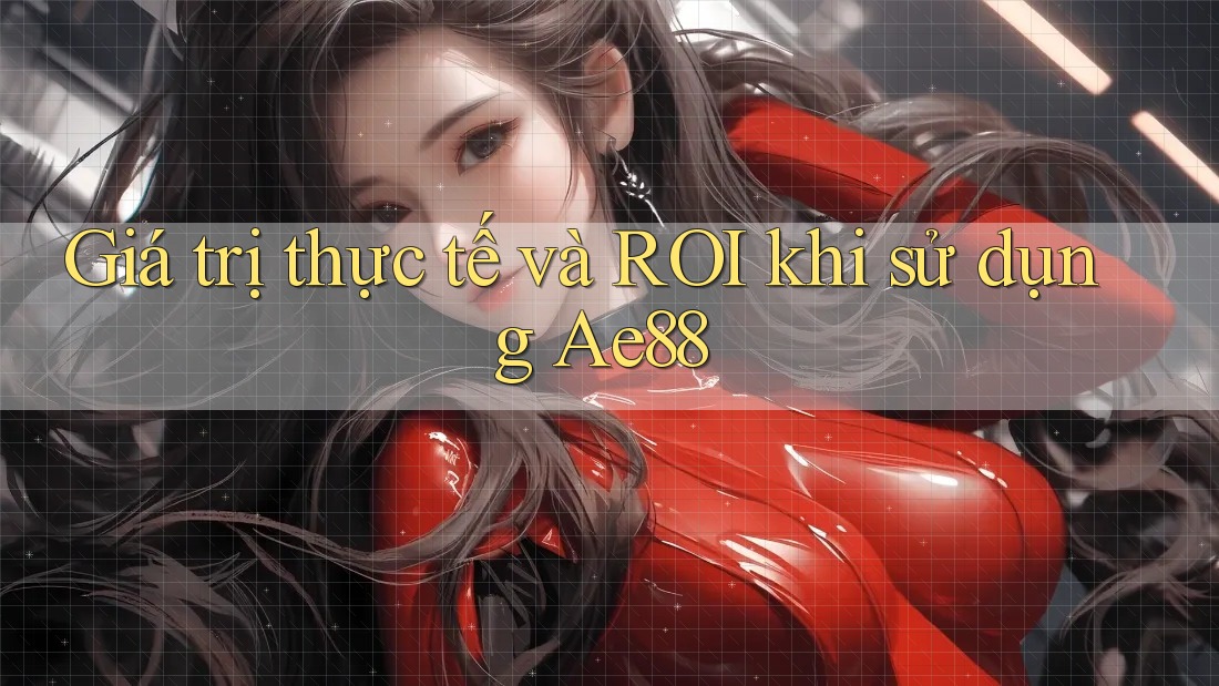 Giá trị thực tế và ROI khi sử dụng Ae88 Giá trị thực tế và ROI khi sử dụng Ae88