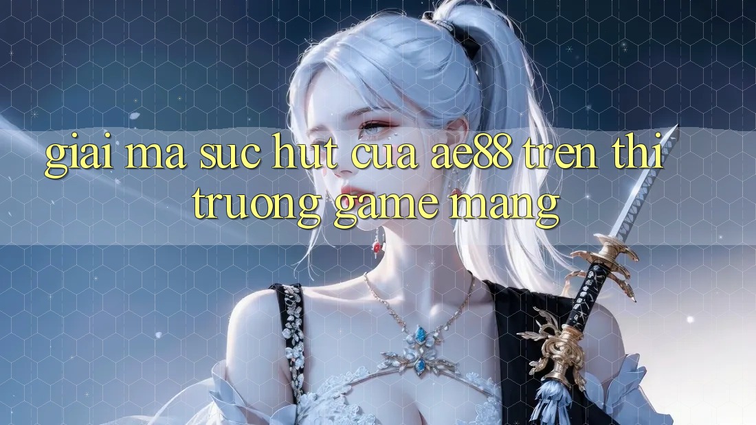 Giải Mã Sức Hút Của AE88 Trên Thị Trường Game mạng