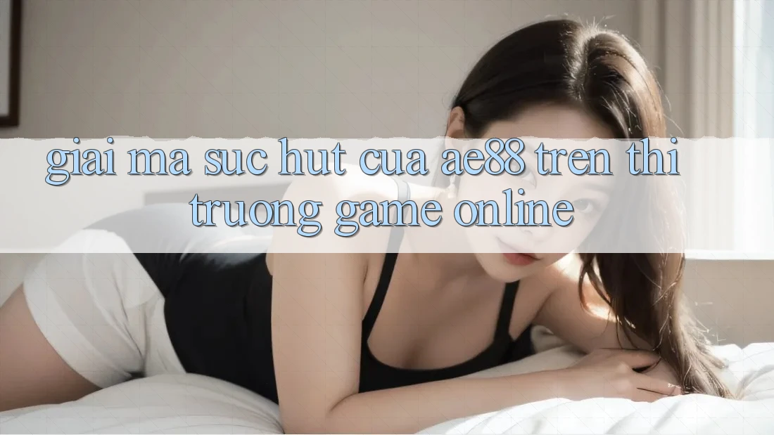 Giải Mã Sức Hút Của AE88 Trên Thị Trường Game online Giải Mã Sức Hút Của AE88 Trên Thị Trường Game online