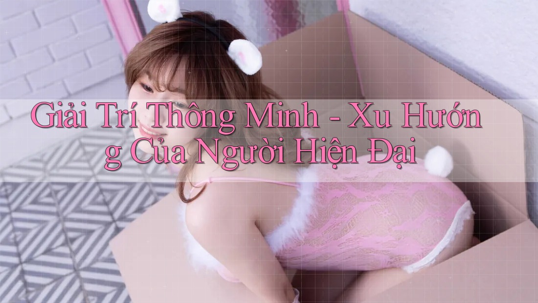 Giải Trí Thông Minh - Xu Hướng Của Người Hiện Đại