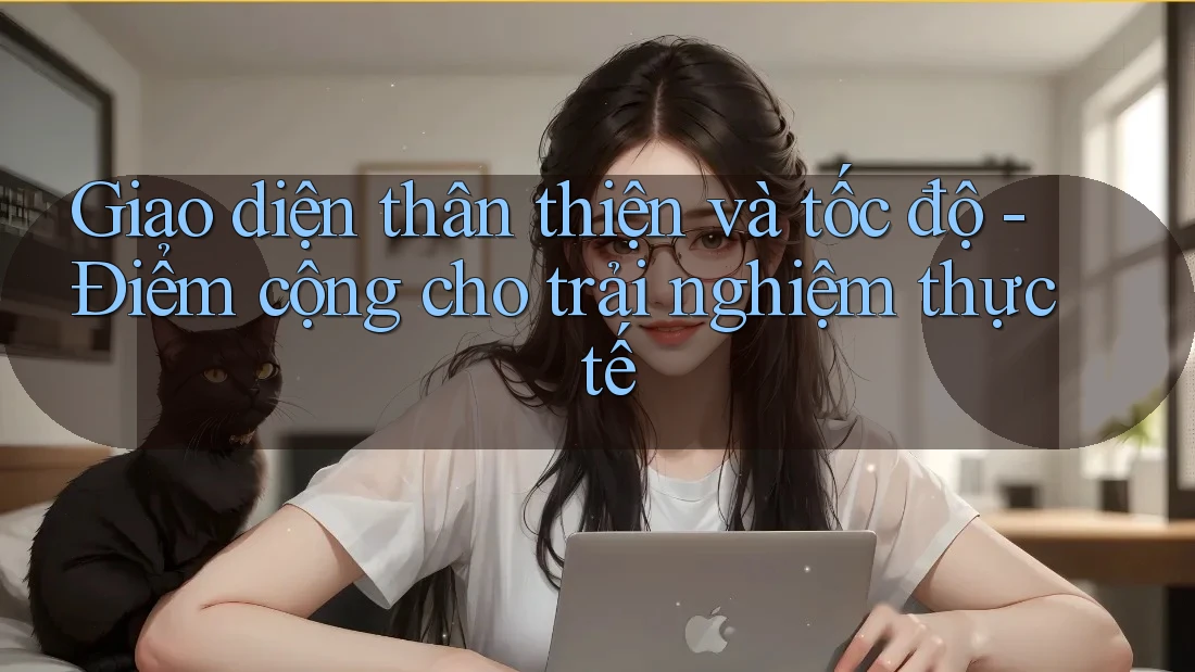 Giao diện thân thiện và tốc độ - Điểm cộng cho trải nghiệm thực tế Giao diện thân thiện và tốc độ - Điểm cộng cho trải nghiệm thực tế