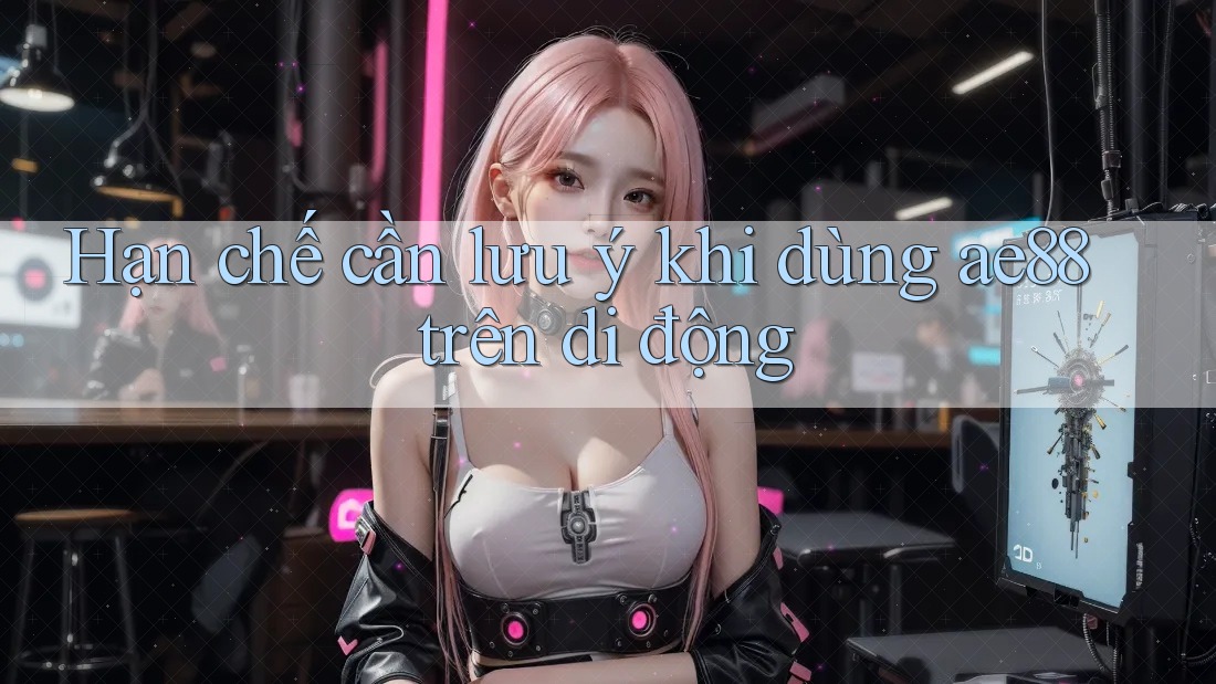 Hạn chế cần lưu ý khi dùng ae88 trên di động