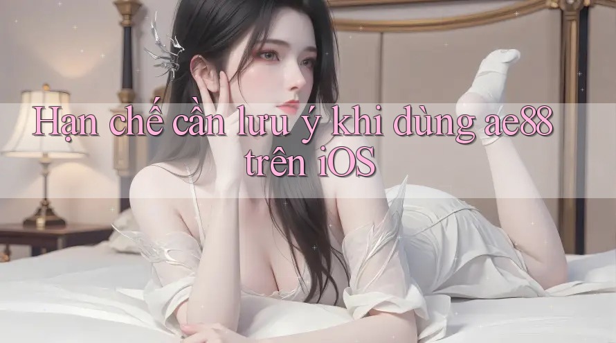 Hạn chế cần lưu ý khi dùng ae88 trên iOS Hạn chế cần lưu ý khi dùng ae88 trên iOS