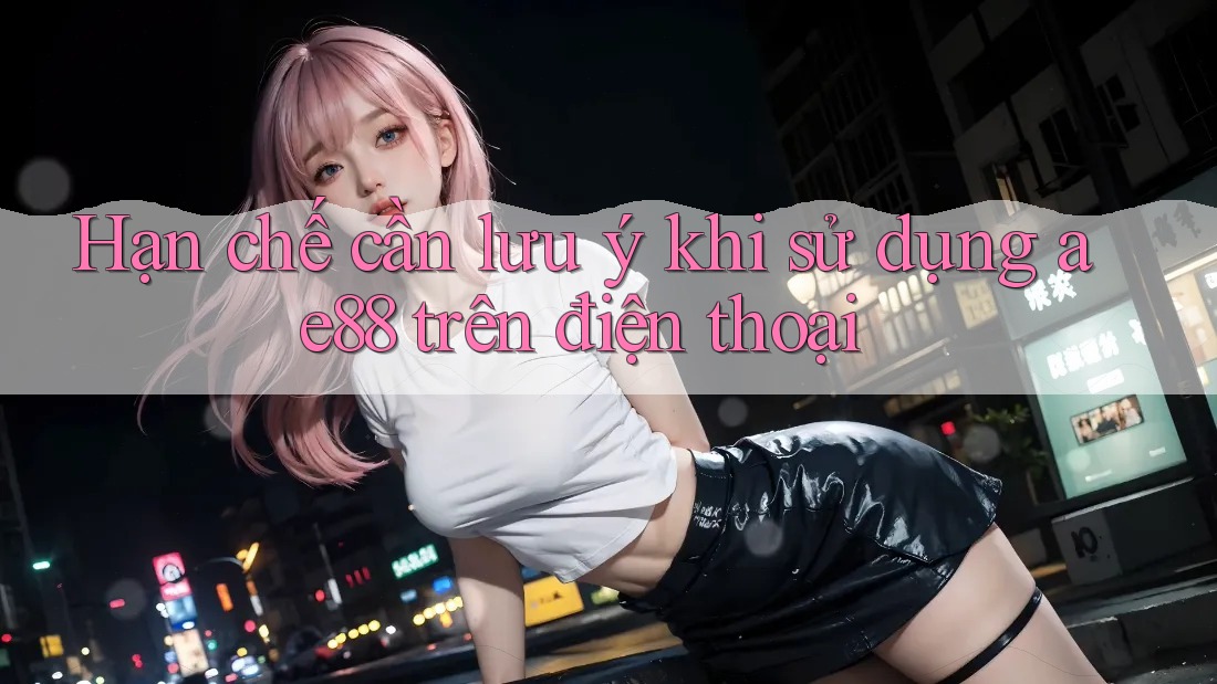 Hạn chế cần lưu ý khi sử dụng ae88 trên điện thoại Hạn chế cần lưu ý khi sử dụng ae88 trên điện thoại