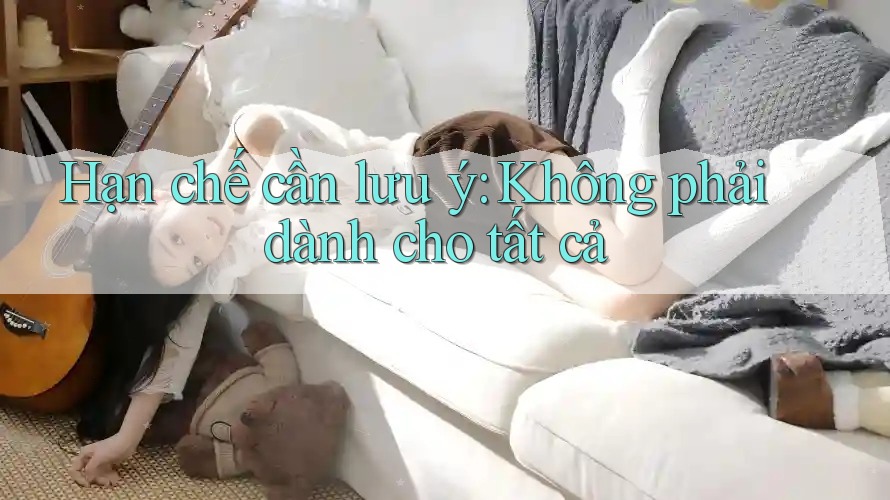 Hạn chế cần lưu ý: Không phải dành cho tất cả Hạn chế cần lưu ý: Không phải dành cho tất cả