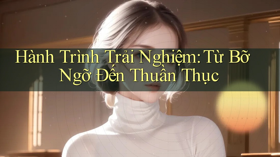 Hành Trình Trải Nghiệm: Từ Bỡ Ngỡ Đến Thuần Thục