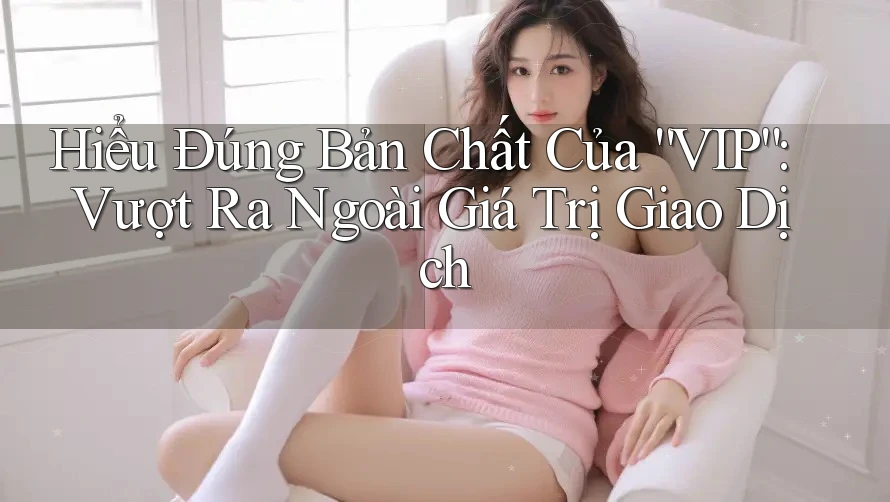 Hiểu Đúng Bản Chất Của “VIP”: Vượt Ra Ngoài Giá Trị Giao Dịch