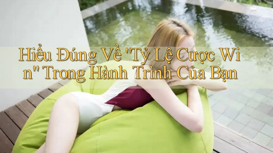 Hiểu Đúng Về “Tỷ Lệ Cược Win” Trong Hành Trình Của Bạn