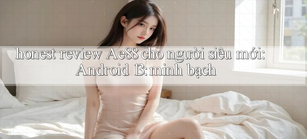 honest review Ae88 cho người siêu mới Android 13 minh bạch