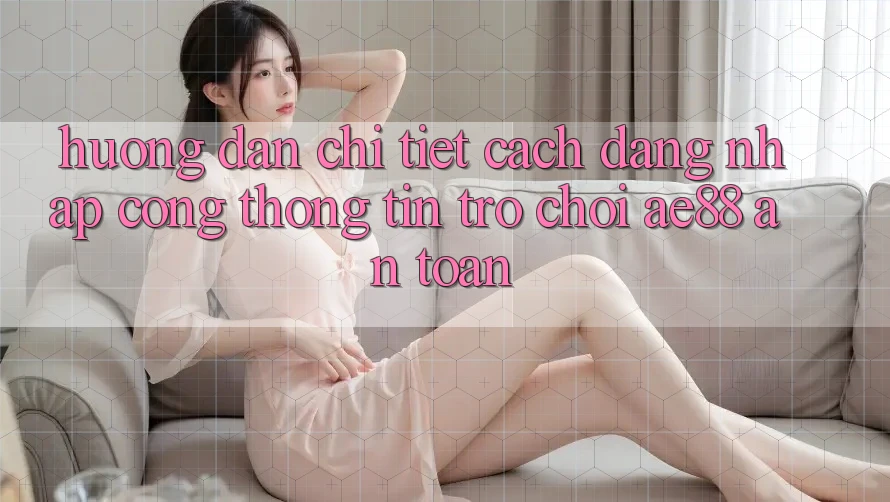 Hướng Dẫn Chi Tiết Cách Đăng Nhập Cổng thông tin Trò chơi AE88 An Toàn