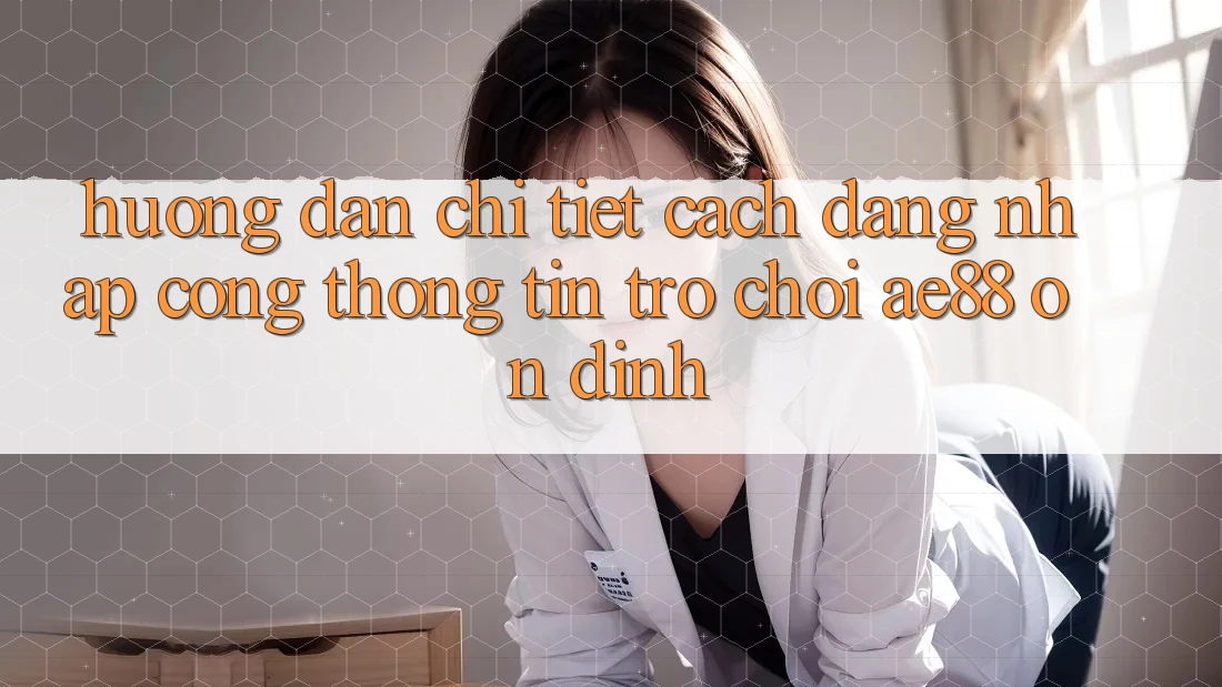 Hướng Dẫn Chi Tiết Cách Đăng Nhập Cổng thông tin Trò chơi AE88 Ổn định
