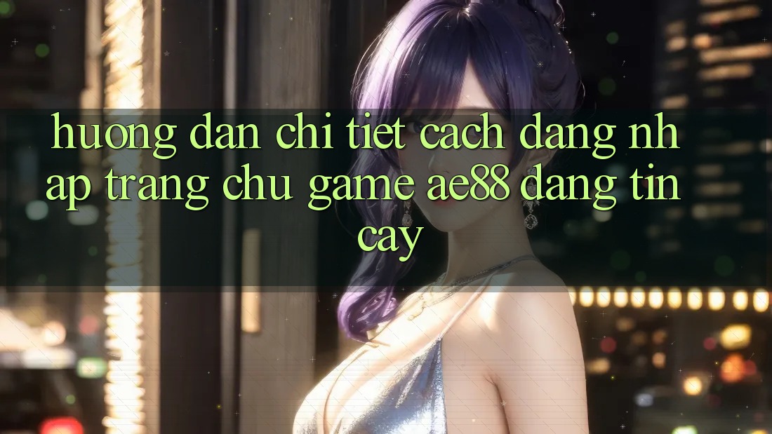 Hướng Dẫn Chi Tiết Cách Đăng Nhập Trang chủ Game AE88 Đáng tin cậy
