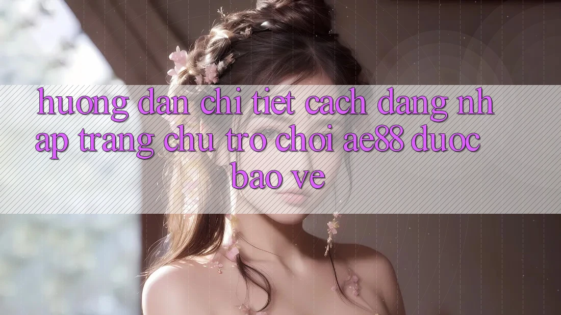 Hướng Dẫn Chi Tiết Cách Đăng Nhập Trang chủ Trò chơi AE88 Được bảo vệ