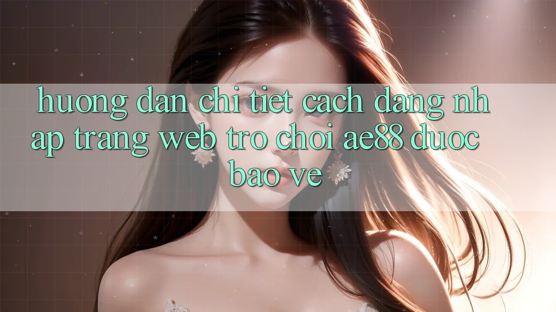 Hướng Dẫn Chi Tiết Cách Đăng Nhập Trang web Trò chơi AE88 Được bảo vệ