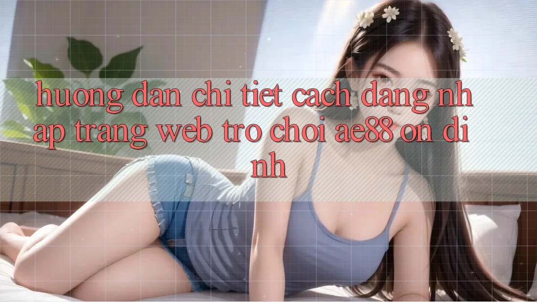 Hướng Dẫn Chi Tiết Cách Đăng Nhập Trang web Trò chơi AE88 Ổn định Hướng Dẫn Chi Tiết Cách Đăng Nhập Trang web Trò chơi AE88 Ổn định