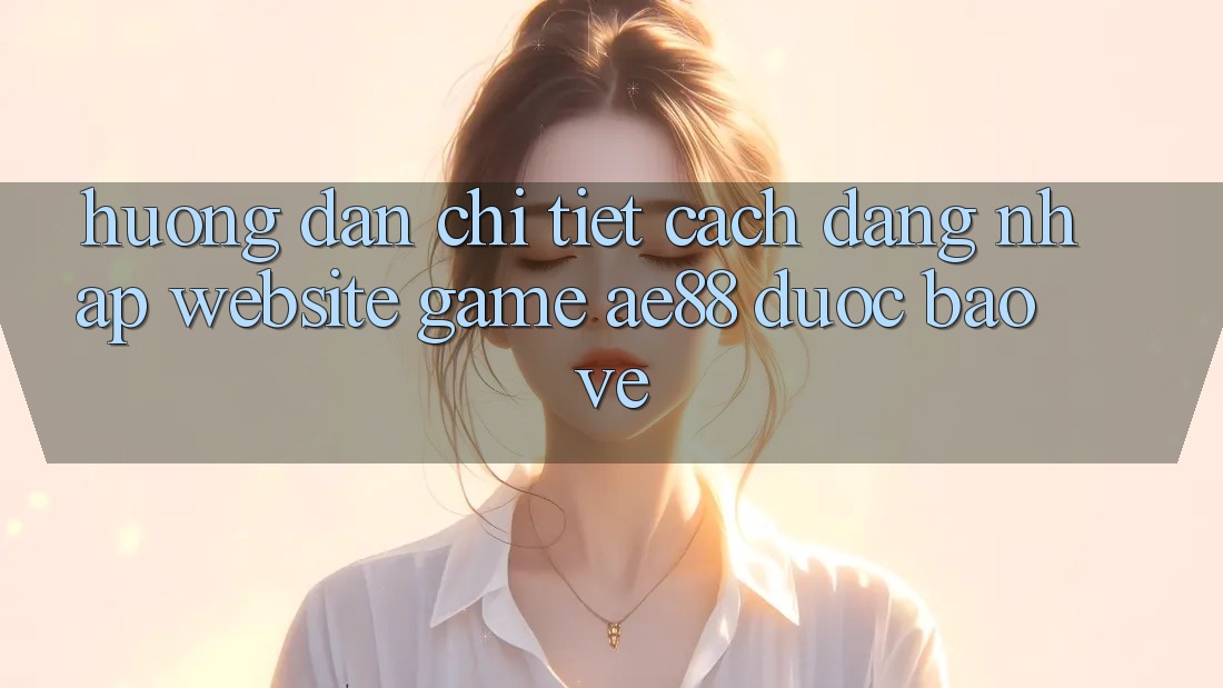 Hướng Dẫn Chi Tiết Cách Đăng Nhập Website Game AE88 Được bảo vệ Hướng Dẫn Chi Tiết Cách Đăng Nhập Website Game AE88 Được bảo vệ