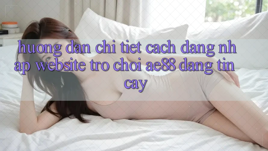 Hướng Dẫn Chi Tiết Cách Đăng Nhập Website Trò chơi AE88 Đáng tin cậy Hướng Dẫn Chi Tiết Cách Đăng Nhập Website Trò chơi AE88 Đáng tin cậy