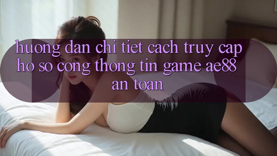 Hướng Dẫn Chi Tiết Cách Truy cập hồ sơ Cổng thông tin Game AE88 An Toàn