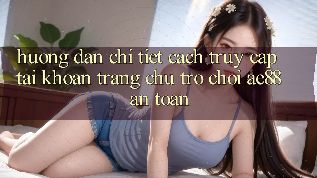 Hướng Dẫn Chi Tiết Cách Truy cập tài khoản Trang chủ Trò chơi AE88 An Toàn