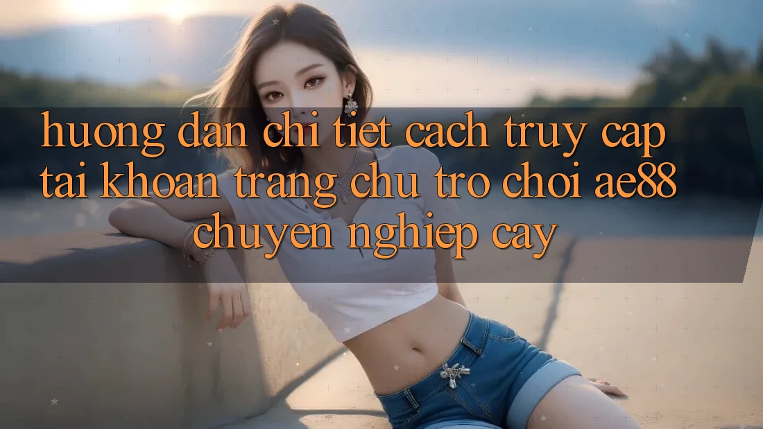Hướng Dẫn Chi Tiết Cách Truy cập tài khoản Trang chủ Trò chơi AE88 Chuyên nghiệp cậy Hướng Dẫn Chi Tiết Cách Truy cập tài khoản Trang chủ Trò chơi AE88 Chuyên nghiệp cậy