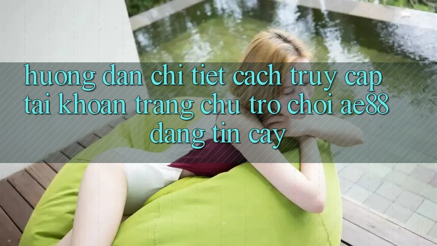 Hướng dẫn Chi Tiết Cách Truy cập tài khoản Trang chủ Trò chơi AE88 Đáng tin cậy