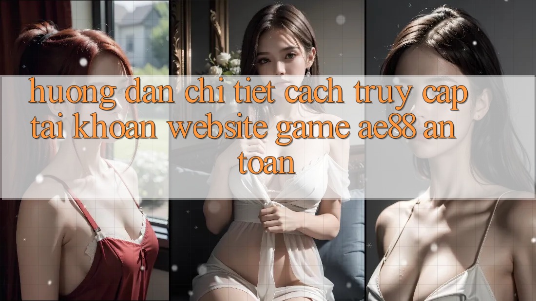 Hướng Dẫn Chi Tiết Cách Truy cập tài khoản Website Game AE88 An Toàn