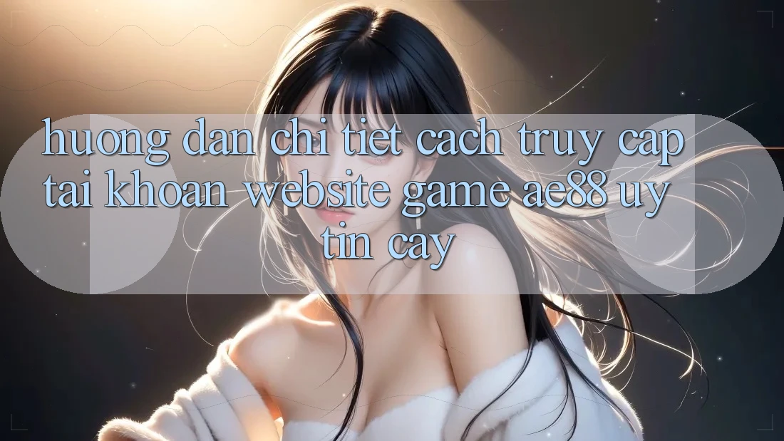 Hướng Dẫn Chi Tiết Cách Truy cập tài khoản Website Game AE88 Uy tín cậy
