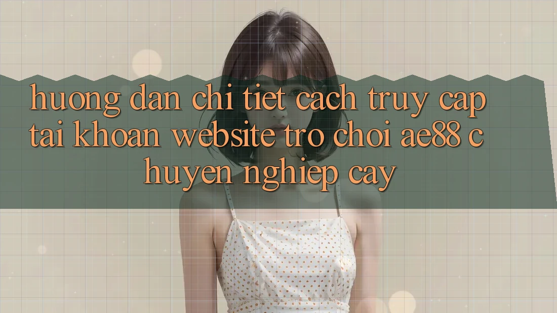 Hướng Dẫn Chi Tiết Cách Truy cập tài khoản Website Trò chơi AE88 Chuyên nghiệp cậy Hướng Dẫn Chi Tiết Cách Truy cập tài khoản Website Trò chơi AE88 Chuyên nghiệp cậy