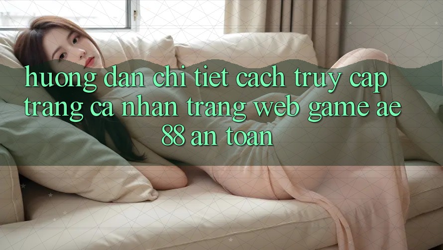 Hướng dẫn Chi Tiết Cách Truy cập trang cá nhân Trang web Game AE88 An Toàn