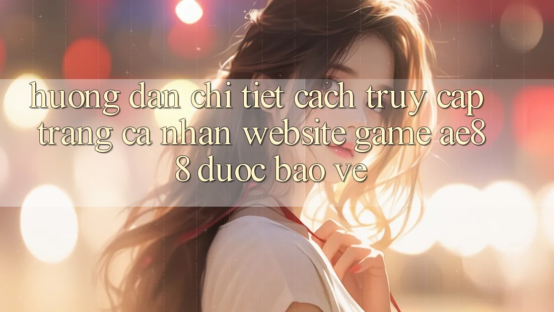 Hướng Dẫn Chi Tiết Cách Truy cập trang cá nhân Website Game AE88 Được bảo vệ