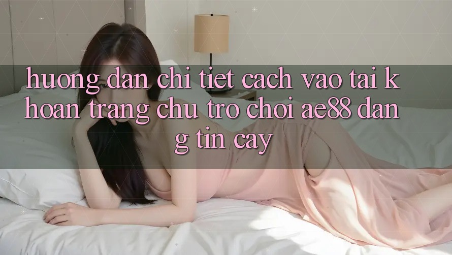 Hướng Dẫn Chi Tiết Cách Vào tài khoản Trang chủ Trò chơi AE88 Đáng tin cậy
