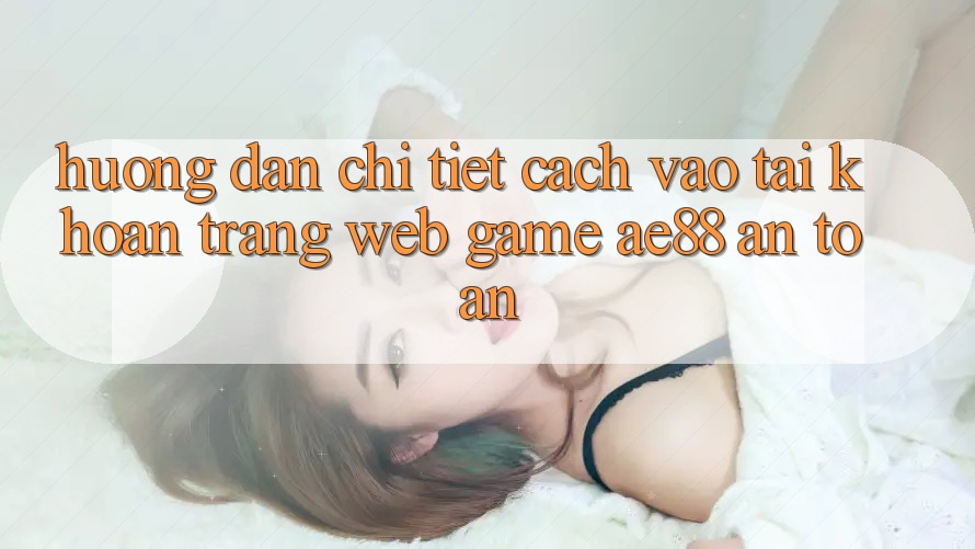 Hướng Dẫn Chi Tiết Cách Vào tài khoản Trang web Game AE88 An Toàn