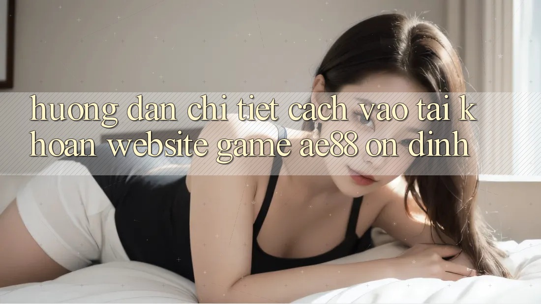Hướng Dẫn Chi Tiết Cách Vào tài khoản Website Game AE88 Ổn định