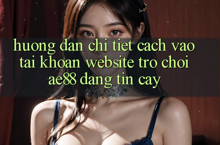 Hướng Dẫn Chi Tiết Cách Vào tài khoản Website Trò chơi AE88 Đáng tin cậy Hướng Dẫn Chi Tiết Cách Vào tài khoản Website Trò chơi AE88 Đáng tin cậy