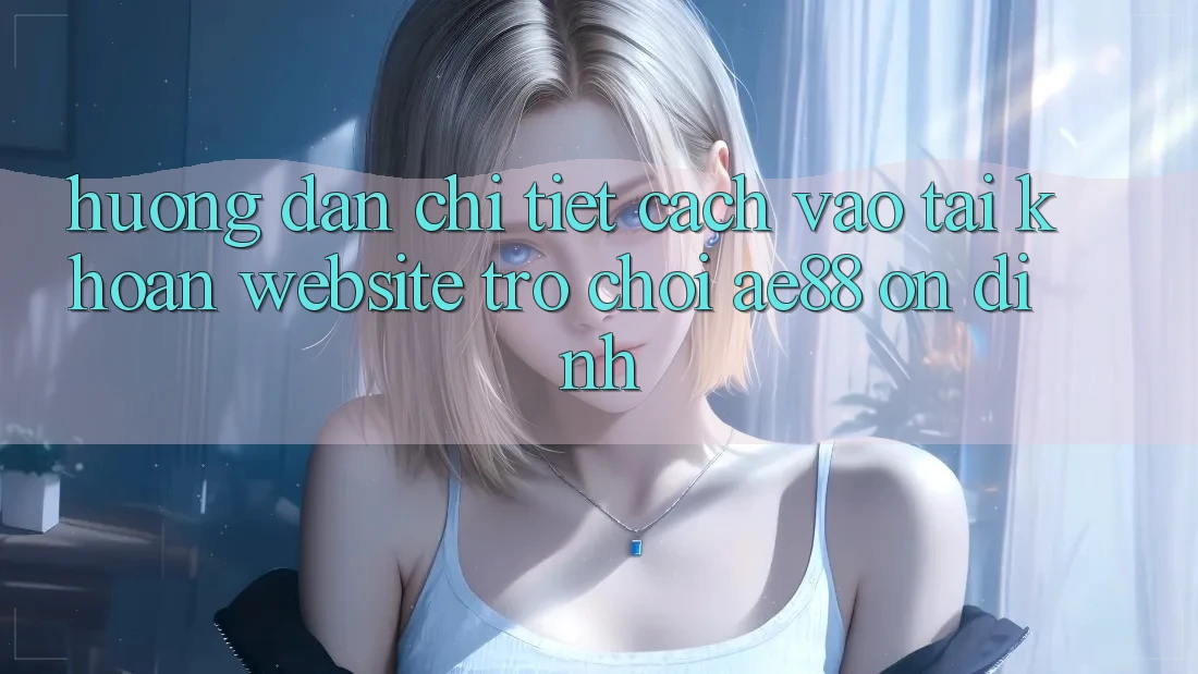 Hướng Dẫn Chi Tiết Cách Vào tài khoản Website Trò chơi AE88 Ổn định
