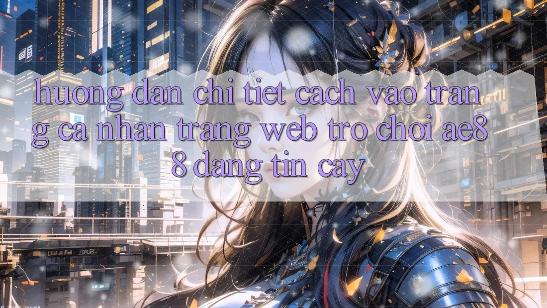 Hướng Dẫn Chi Tiết Cách Vào trang cá nhân Trang web Trò chơi AE88 Đáng tin cậy