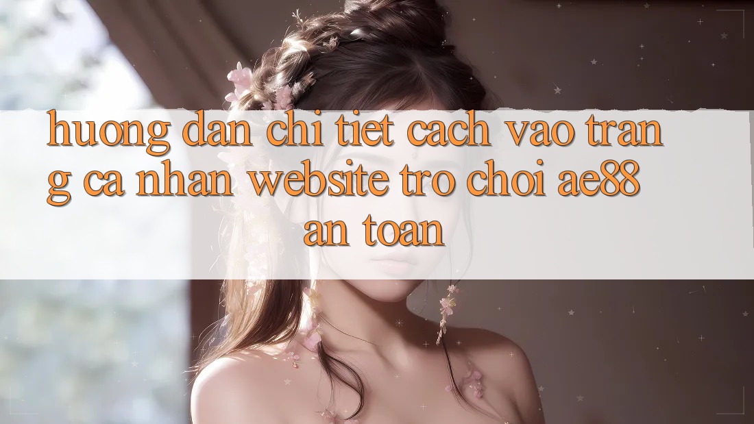 Hướng Dẫn Chi Tiết Cách Vào trang cá nhân Website Trò chơi AE88 An Toàn Hướng Dẫn Chi Tiết Cách Vào trang cá nhân Website Trò chơi AE88 An Toàn