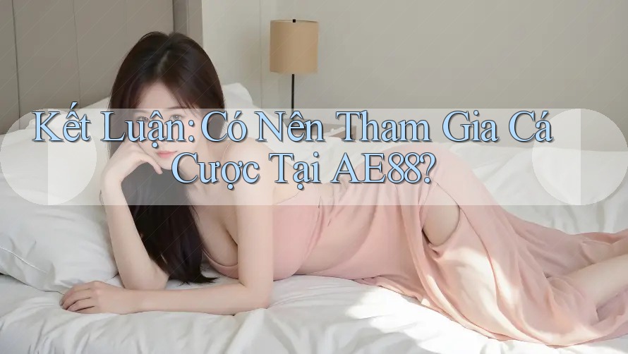 Kết Luận: Có Nên Tham Gia Cá Cược Tại AE88?