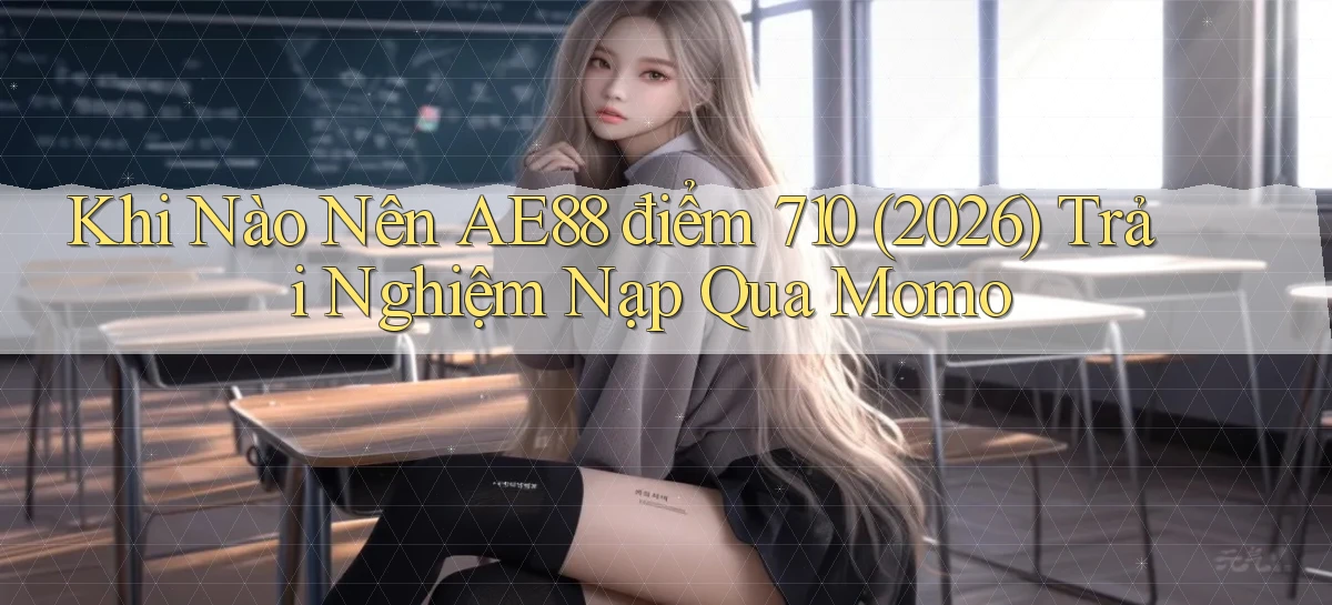 Khi nào nên Ae88 điểm 710 (2026) trải nghiệm nạp qua Momo