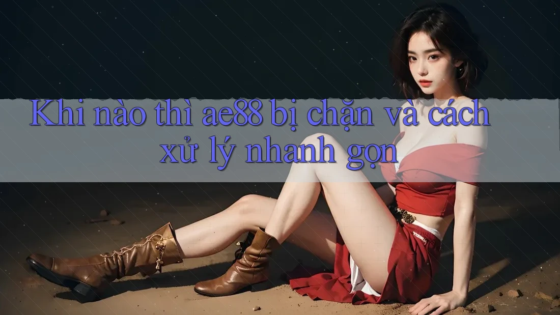 Khi nào thì ae88 bị chặn và cách xử lý nhanh gọn