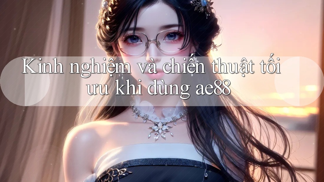 Kinh nghiệm và chiến thuật tối ưu khi dùng ae88 Kinh nghiệm và chiến thuật tối ưu khi dùng ae88