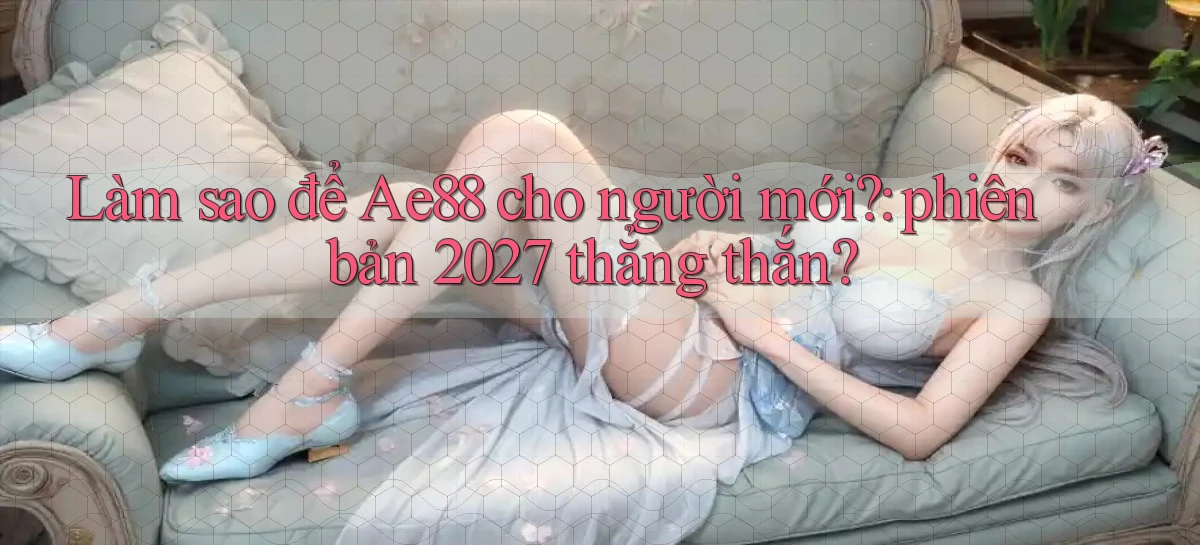Làm sao để Ae88 cho người mới phiên bản 2027 thẳng thắn