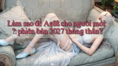 Làm sao để Ae88 cho người mới phiên bản 2027 thẳng thắn